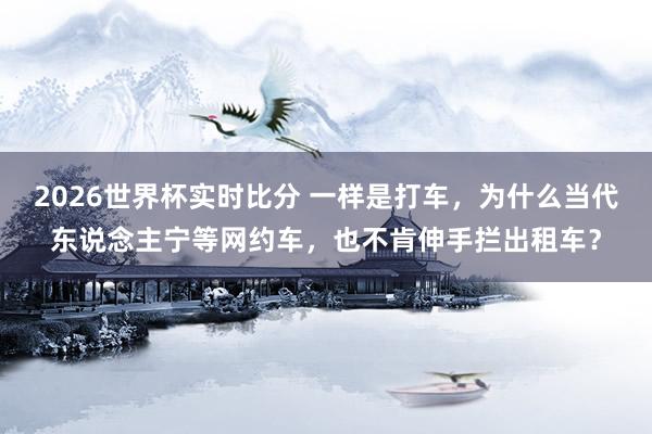 2026世界杯实时比分 一样是打车,为什么当代东说念主宁等网约车,也不肯伸手拦出租车?