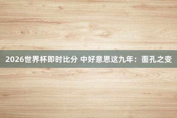 2026世界杯即时比分 中好意思这九年:面孔之变