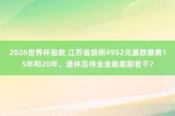 2026世界杯指数 江苏省按照4952元基数缴费15年和20年，退休后待业金能差距若干？