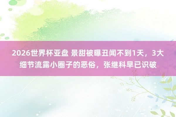 2026世界杯亚盘 景甜被曝丑闻不到1天,3大细节流露小圈子的恶俗,张继科早已识破