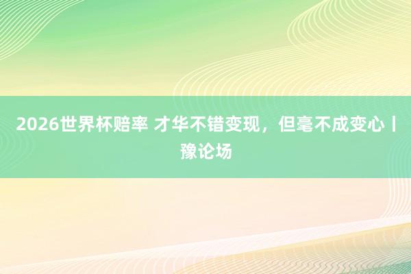2026世界杯赔率 才华不错变现，但毫不成变心丨豫论场
