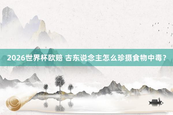 2026世界杯欧赔 古东说念主怎么珍摄食物中毒?