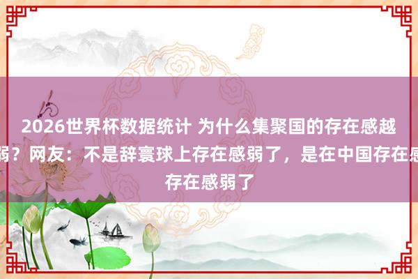 2026世界杯数据统计 为什么集聚国的存在感越来越弱?网友:不是辞寰球上存在感弱了,是在中国存在感弱了