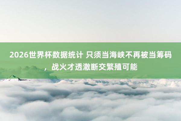 2026世界杯数据统计 只须当海峡不再被当筹码，战火才透澈断交繁殖可能