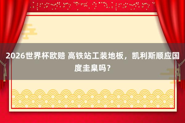 2026世界杯欧赔 高铁站工装地板,凯利斯顺应国度圭臬吗?