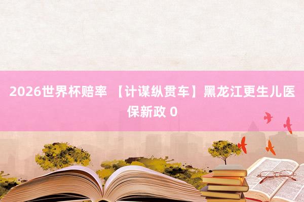 2026世界杯赔率 【计谋纵贯车】黑龙江更生儿医保新政 0
