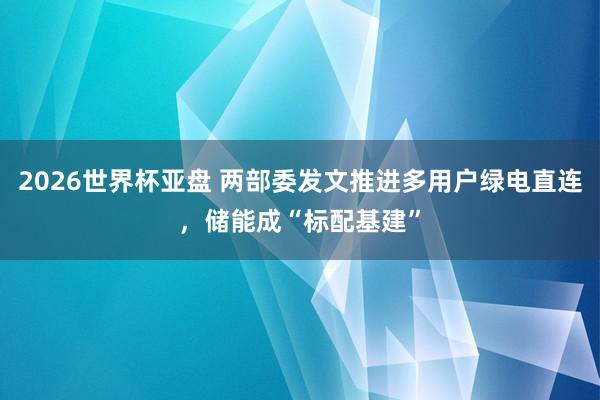 2026世界杯亚盘 两部委发文推进多用户绿电直连,储能成“标配基建”