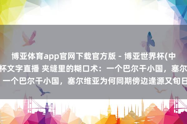 博亚体育app官网下载官方版 - 博亚世界杯(中国)官方入口,2026世界杯文字直播 夹缝里的糊口术:一个巴尔干小国,塞尔维亚为何同期傍边逢源又旬日并出?
