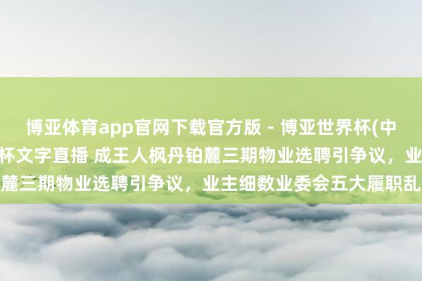 博亚体育app官网下载官方版 - 博亚世界杯(中国)官方入口，2026世界杯文字直播 成王人枫丹铂麓三期物业选聘引争议，业主细数业委会五大履职乱象