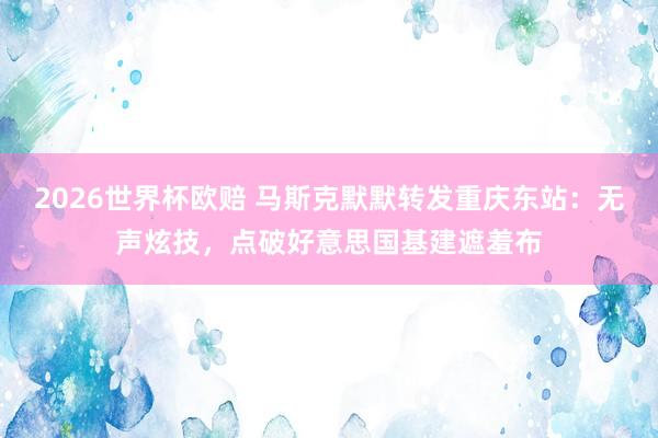 2026世界杯欧赔 马斯克默默转发重庆东站:无声炫技,点破好意思国基建遮羞布
