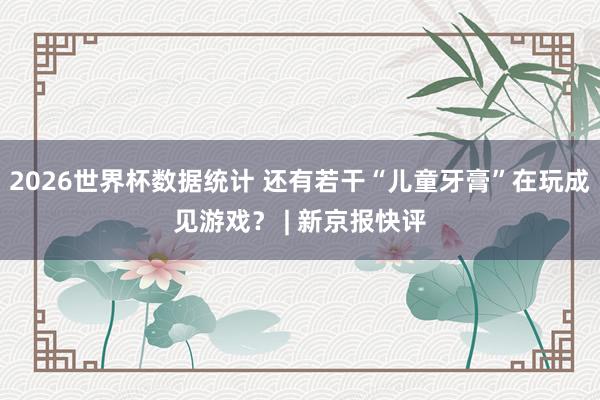 2026世界杯数据统计 还有若干“儿童牙膏”在玩成见游戏？ | 新京报快评