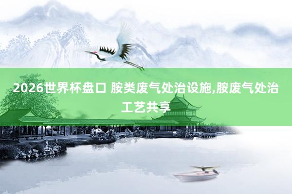 2026世界杯盘口 胺类废气处治设施,胺废气处治工艺共享