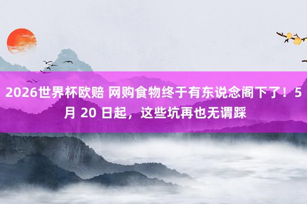 2026世界杯欧赔 网购食物终于有东说念阁下了！5 月 20 日起，这些坑再也无谓踩
