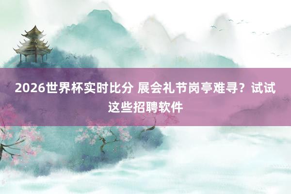2026世界杯实时比分 展会礼节岗亭难寻?试试这些招聘软件