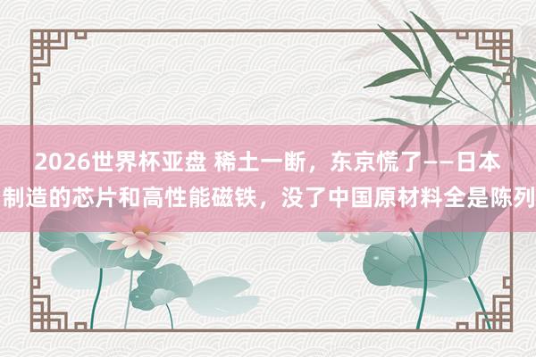 2026世界杯亚盘 稀土一断,东京慌了——日本制造的芯片和高性能磁铁,没了中国原材料全是陈列