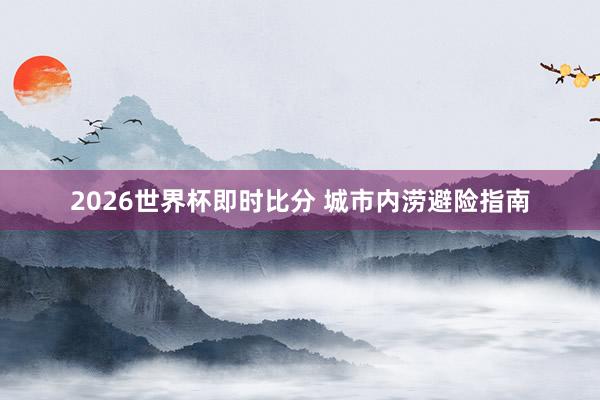 2026世界杯即时比分 城市内涝避险指南