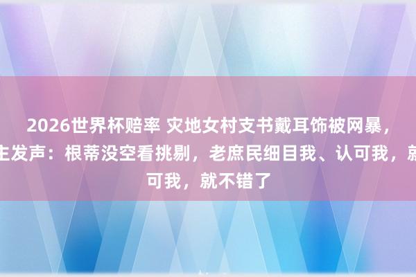 2026世界杯赔率 灾地女村支书戴耳饰被网暴,本东谈主发声:根蒂没空看挑剔,老庶民细目我、认可我,就不错了
