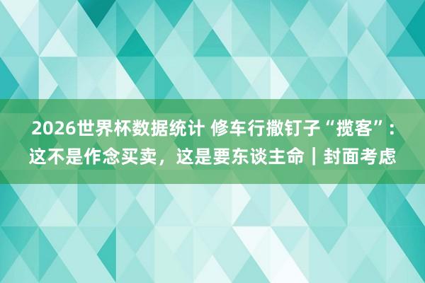 2026世界杯数据统计 修车行撒钉子“揽客”:这不是作念买卖,这是要东谈主命|封面考虑