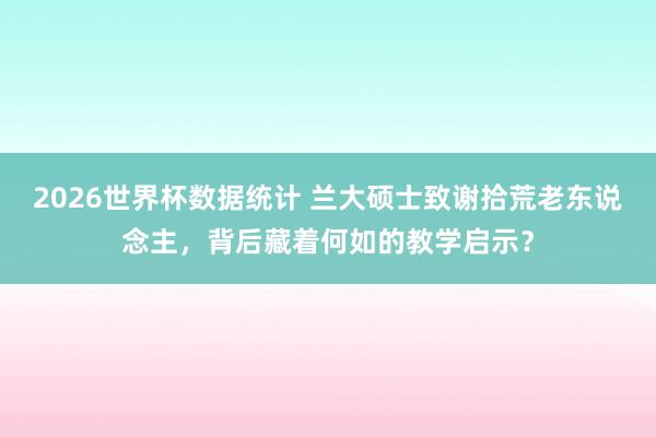 2026世界杯数据统计 兰大硕士致谢拾荒老东说念主，背后藏着何如的教学启示？
