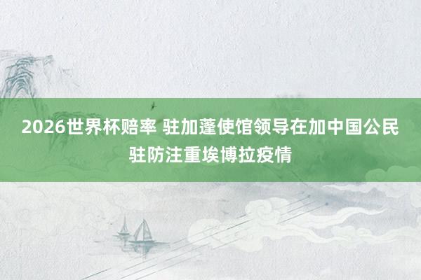 2026世界杯赔率 驻加蓬使馆领导在加中国公民驻防注重埃博拉疫情