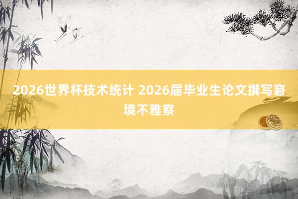 2026世界杯技术统计 2026届毕业生论文撰写窘境不雅察