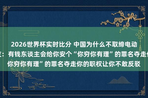2026世界杯实时比分 中国为什么不取缔电动车和电动三轮车？网友：有钱东谈主会给你安个“你穷你有理”的罪名夺走你的职权让你不敢反驳