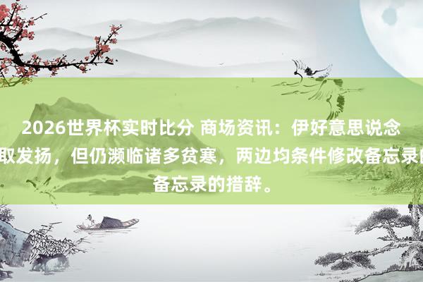 2026世界杯实时比分 商场资讯:伊好意思说念判虽获取发扬,但仍濒临诸多贫寒,两边均条件修改备忘录的措辞。