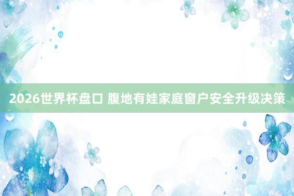 2026世界杯盘口 腹地有娃家庭窗户安全升级决策