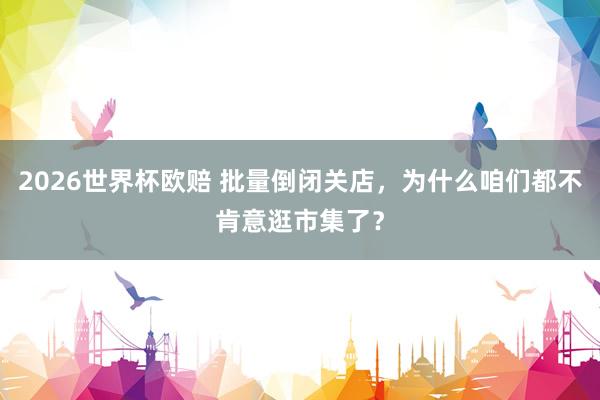 2026世界杯欧赔 批量倒闭关店,为什么咱们都不肯意逛市集了?
