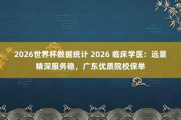 2026世界杯数据统计 2026 临床学医:远景精深服务稳,广东优质院校保举