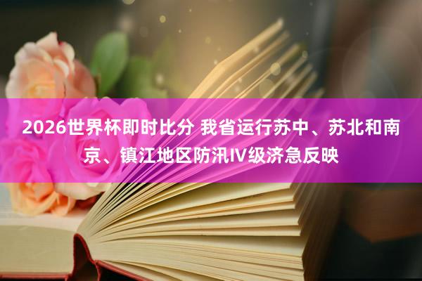 2026世界杯即时比分 我省运行苏中、苏北和南京、镇江地区防汛Ⅳ级济急反映