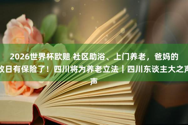 2026世界杯欧赔 社区助浴、上门养老，爸妈的改日有保险了！四川将为养老立法｜四川东谈主大之声