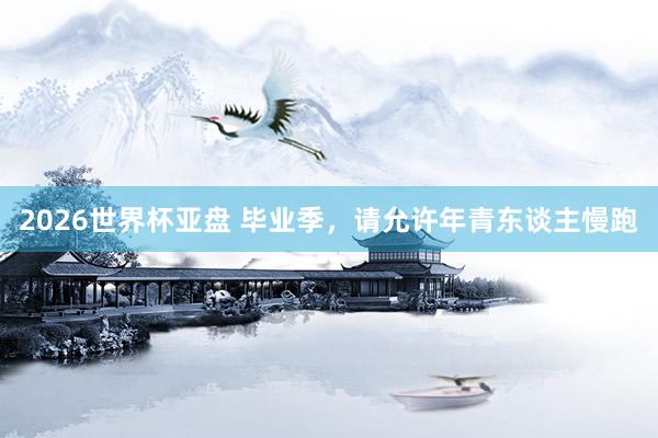 2026世界杯亚盘 毕业季,请允许年青东谈主慢跑