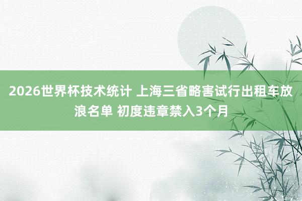 2026世界杯技术统计 上海三省略害试行出租车放浪名单 初度违章禁入3个月