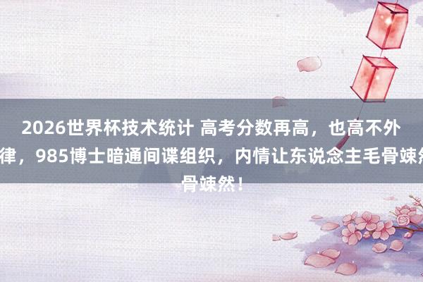 2026世界杯技术统计 高考分数再高,也高不外法律,985博士暗通间谍组织,内情让东说念主毛骨竦然!