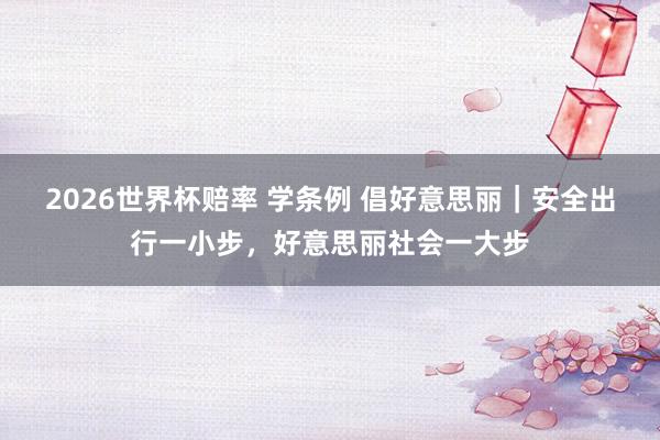 2026世界杯赔率 学条例 倡好意思丽|安全出行一小步,好意思丽社会一大步