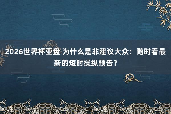 2026世界杯亚盘 为什么是非建议大众：随时看最新的短时操纵预告？