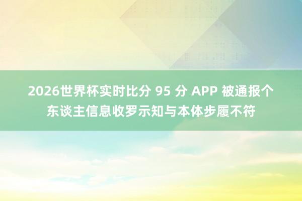 2026世界杯实时比分 95 分 APP 被通报个东谈主信息收罗示知与本体步履不符