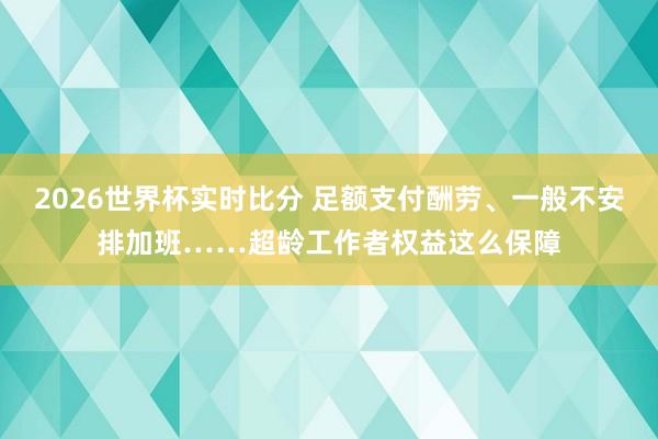 2026世界杯实时比分 足额支付酬劳、一般不安排加班……超龄工作者权益这么保障