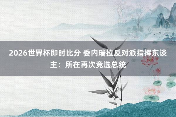 2026世界杯即时比分 委内瑞拉反对派指挥东谈主:所在再次竞选总统