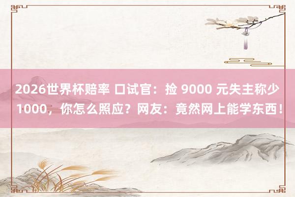 2026世界杯赔率 口试官:捡 9000 元失主称少 1000,你怎么照应?网友:竟然网上能学东西!