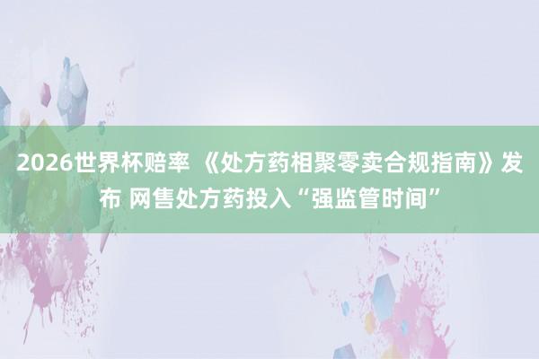 2026世界杯赔率 《处方药相聚零卖合规指南》发布 网售处方药投入“强监管时间”