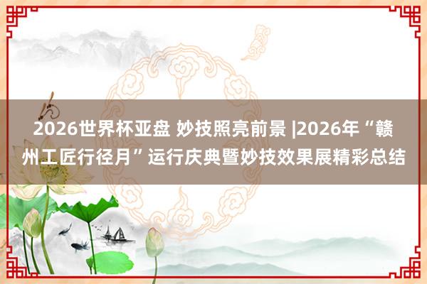 2026世界杯亚盘 妙技照亮前景 |2026年“赣州工匠行径月”运行庆典暨妙技效果展精彩总结