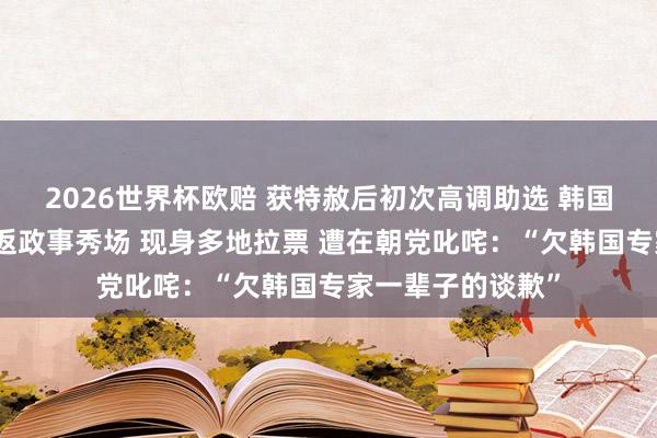 2026世界杯欧赔 获特赦后初次高调助选 韩国前总统朴槿惠重返政事秀场 现身多地拉票 遭在朝党叱咤：“欠韩国专家一辈子的谈歉”
