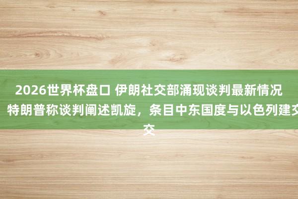 2026世界杯盘口 伊朗社交部涌现谈判最新情况！特朗普称谈判阐述凯旋，条目中东国度与以色列建交