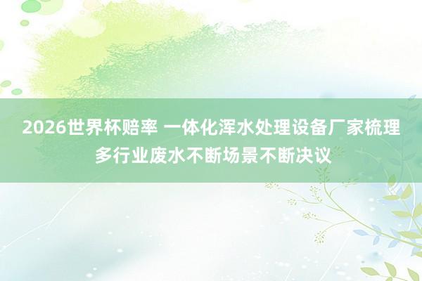 2026世界杯赔率 一体化浑水处理设备厂家梳理 多行业废水不断场景不断决议