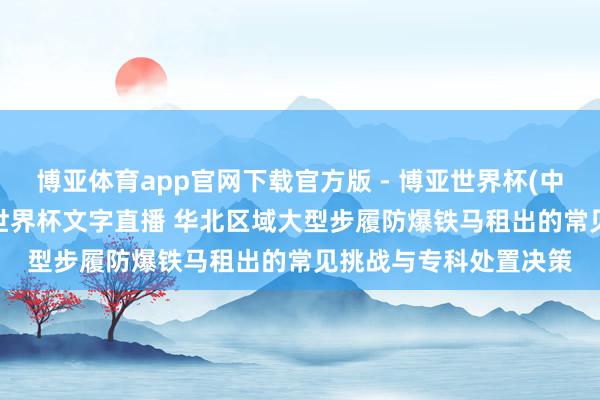 博亚体育app官网下载官方版 - 博亚世界杯(中国)官方入口,2026世界杯文字直播 华北区域大型步履防爆铁马租出的常见挑战与专科处置决策