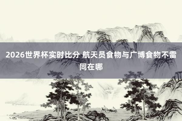 2026世界杯实时比分 航天员食物与广博食物不雷同在哪