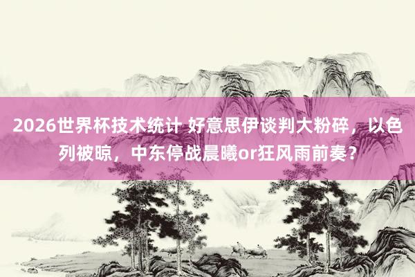 2026世界杯技术统计 好意思伊谈判大粉碎,以色列被晾,中东停战晨曦or狂风雨前奏?