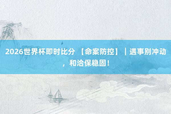 2026世界杯即时比分 【命案防控】┃遇事别冲动，和洽保稳固！